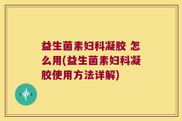 益生菌素凝胶 怎么用(益生菌素凝胶使用方法详解) 益生菌素凝胶 怎么用(益生菌素凝胶使用方法详解)