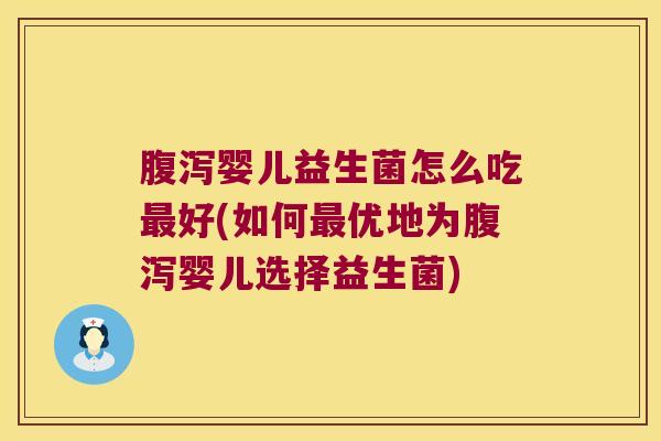 腹泻婴儿益生菌怎么吃最好(如何最优地为腹泻婴儿选择益生菌)