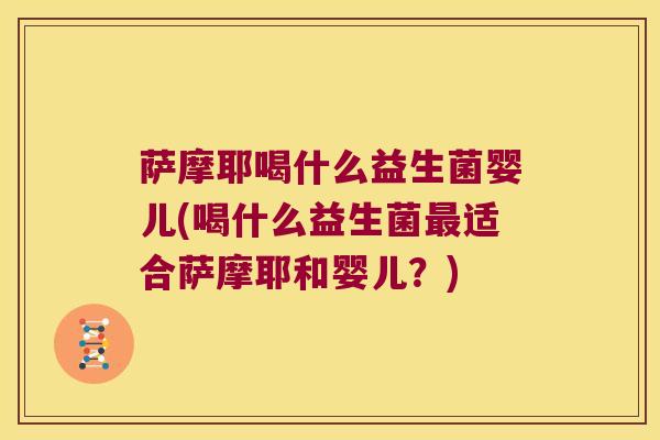 萨摩耶喝什么益生菌婴儿(喝什么益生菌最适合萨摩耶和婴儿？)