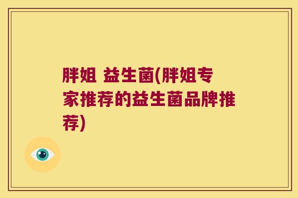 胖姐 益生菌(胖姐专家推荐的益生菌品牌推荐) 胖姐 益生菌(胖姐专家推荐的益生菌品牌推荐)