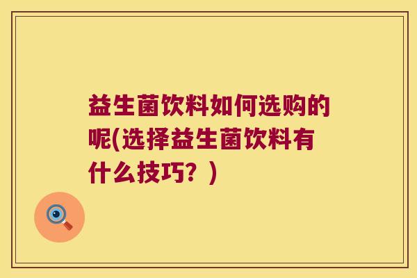益生菌饮料如何选购的呢(选择益生菌饮料有什么技巧?) 益生菌饮料如何选购的呢(选择益生菌饮料有什么技巧?)