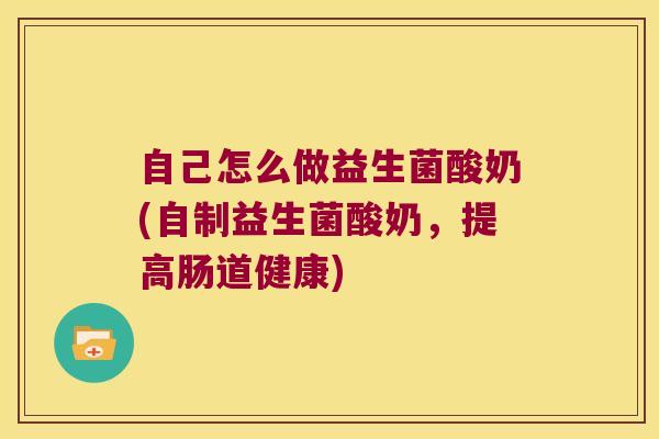 自己怎么做益生菌酸奶(自制益生菌酸奶，提高肠道健康)