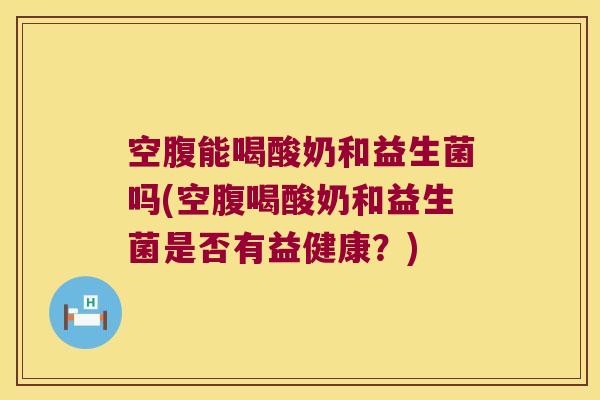 空腹能喝酸奶和益生菌吗(空腹喝酸奶和益生菌是否有益健康？)