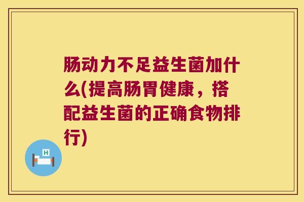 肠动力不足益生菌加什么(提高肠胃健康，搭配益生菌的正确食物排行)