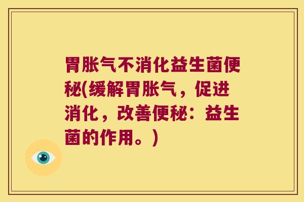 胃胀气不消化益生菌便秘(缓解胃胀气，促进消化，改善便秘：益生菌的作用。)