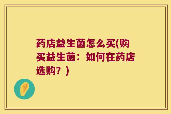 药店益生菌怎么买(购买益生菌：如何在药店选购？)