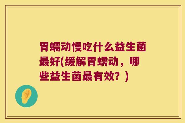 胃蠕动慢吃什么益生菌最好(缓解胃蠕动，哪些益生菌最有效？)