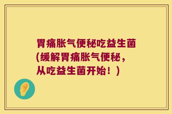 胃痛胀气便秘吃益生菌(缓解胃痛胀气便秘，从吃益生菌开始！)