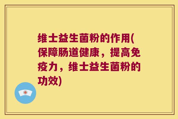 维士益生菌粉的作用(保障肠道健康，提高免疫力，维士益生菌粉的功效)