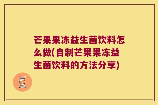 芒果果冻益生菌饮料怎么做(自制芒果果冻益生菌饮料的方法分享)