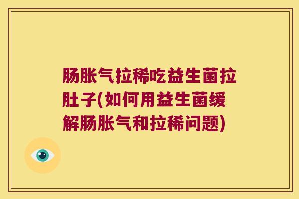 肠胀气拉稀吃益生菌拉肚子(如何用益生菌缓解肠胀气和拉稀问题)