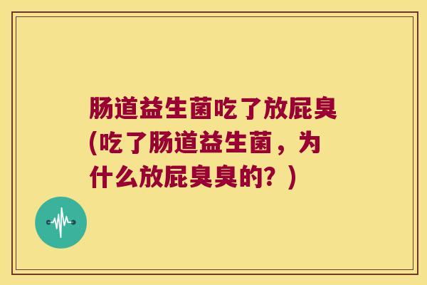 肠道益生菌吃了放屁臭(吃了肠道益生菌，为什么放屁臭臭的？)