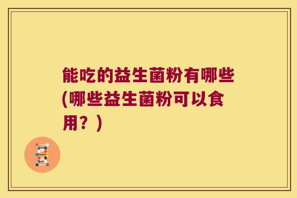 能吃的益生菌粉有哪些(哪些益生菌粉可以食用？)