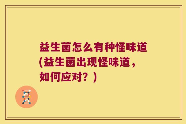 益生菌怎么有种怪味道(益生菌出现怪味道，如何应对？)