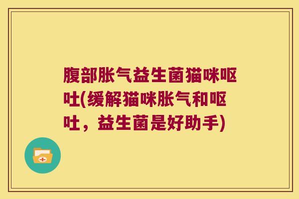 腹部胀气益生菌猫咪呕吐(缓解猫咪胀气和呕吐，益生菌是好助手)