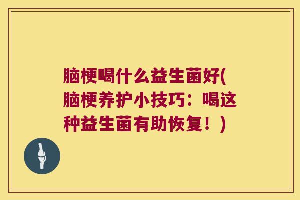 脑梗喝什么益生菌好(脑梗养护小技巧：喝这种益生菌有助恢复！)