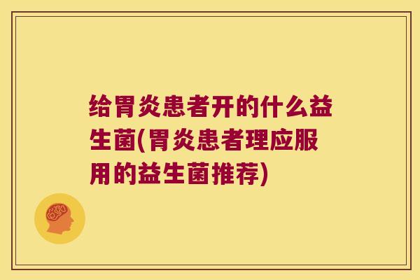 给胃炎患者开的什么益生菌(胃炎患者理应服用的益生菌推荐)