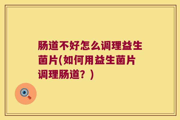 肠道不好怎么调理益生菌片(如何用益生菌片调理肠道？)