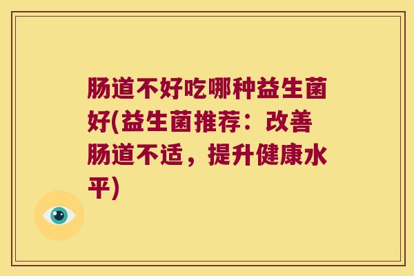肠道不好吃哪种益生菌好(益生菌推荐:改善肠道不适,提升健康水平) 肠道不好吃哪种益生菌好(益生菌推荐:改善肠道不适,提升健康水平)