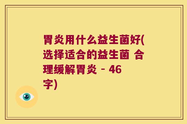 胃炎用什么益生菌好(选择适合的益生菌 合理缓解胃炎 - 46字)