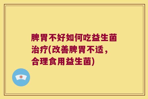 脾胃不好如何吃益生菌(改善脾胃不适,合理食用益生菌) 脾胃不好如何吃益生菌(改善脾胃不适,合理食用益生菌)