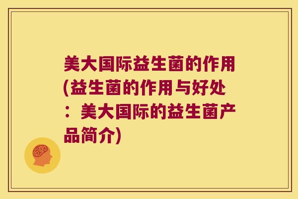 美大国际益生菌的作用(益生菌的作用与好处：美大国际的益生菌产品简介)
