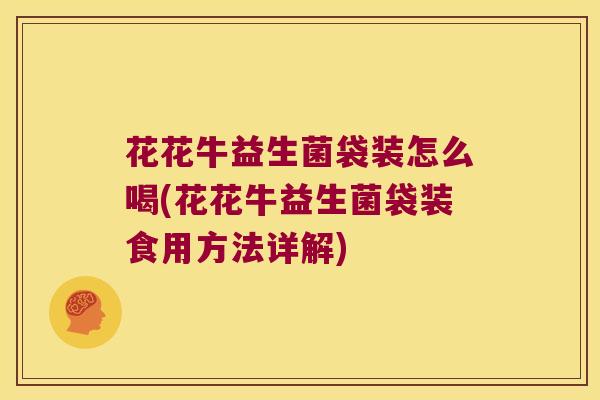 花花牛益生菌袋装怎么喝(花花牛益生菌袋装食用方法详解) 花花牛益生菌袋装怎么喝(花花牛益生菌袋装食用方法详解)