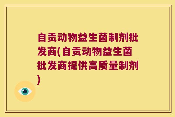 自贡动物益生菌制剂批发商(自贡动物益生菌批发商提供高质量制剂)