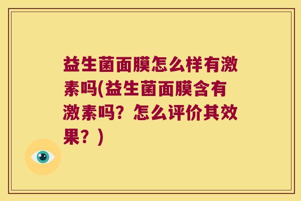 益生菌面膜怎么样有激素吗(益生菌面膜含有激素吗?怎么评价其效果?) 益生菌面膜怎么样有激素吗(益生菌面膜含有激素吗?怎么评价其效果?)