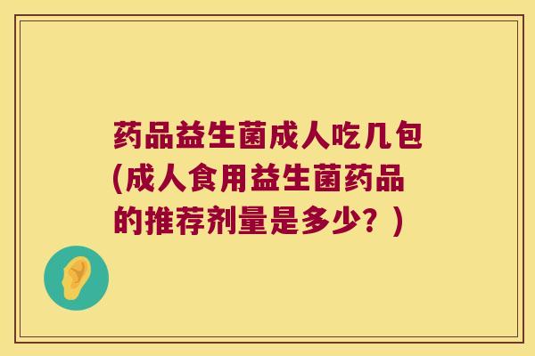 药品益生菌成人吃几包(成人食用益生菌药品的推荐剂量是多少？)