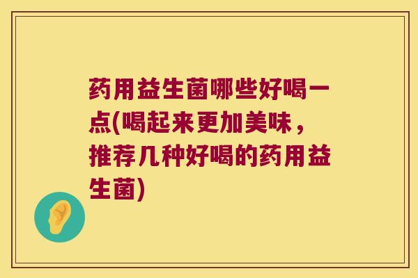 药用益生菌哪些好喝一点(喝起来更加美味，推荐几种好喝的药用益生菌)