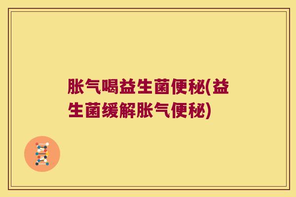 胀气喝益生菌便秘(益生菌缓解胀气便秘)