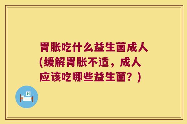 胃胀吃什么益生菌成人(缓解胃胀不适，成人应该吃哪些益生菌？)