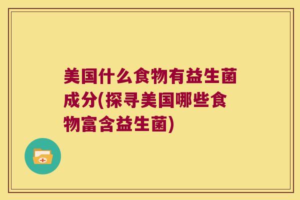美国什么食物有益生菌成分(探寻美国哪些食物富含益生菌)