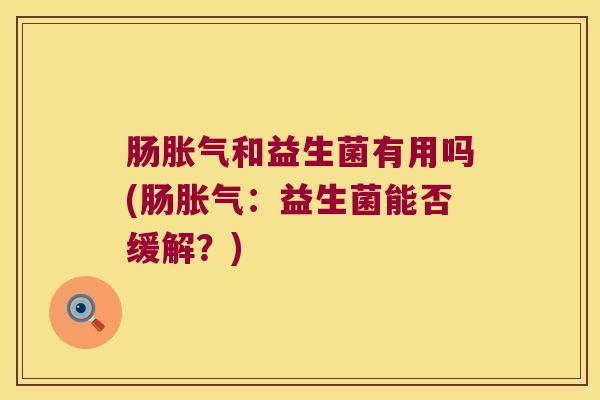 肠胀气和益生菌有用吗(肠胀气：益生菌能否缓解？)