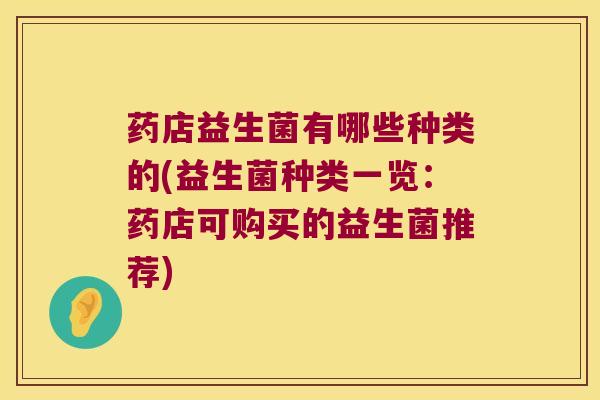 药店益生菌有哪些种类的(益生菌种类一览：药店可购买的益生菌推荐)