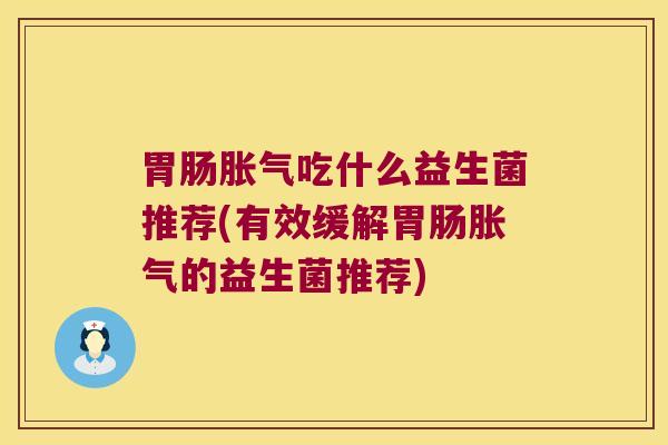 胃肠胀气吃什么益生菌推荐(有效缓解胃肠胀气的益生菌推荐)