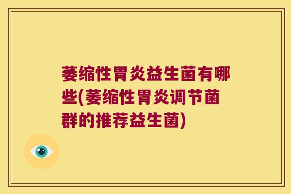 萎缩性胃炎益生菌有哪些(萎缩性胃炎调节菌群的推荐益生菌)