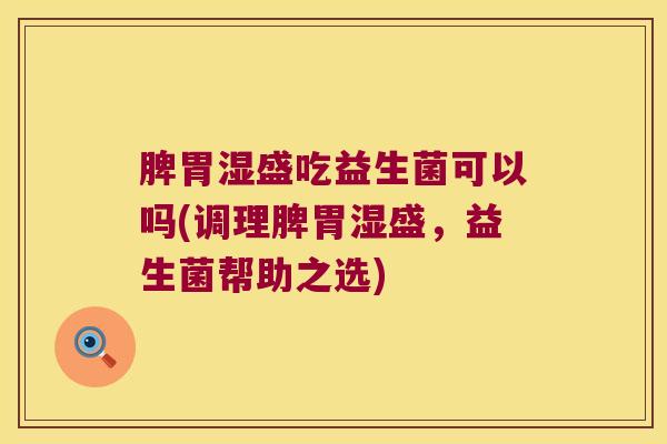 脾胃湿盛吃益生菌可以吗(调理脾胃湿盛,益生菌帮助之选) 脾胃湿盛吃益生菌可以吗(调理脾胃湿盛,益生菌帮助之选)