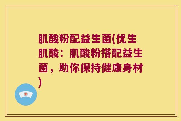 肌酸粉配益生菌(优生肌酸：肌酸粉搭配益生菌，助你保持健康身材)