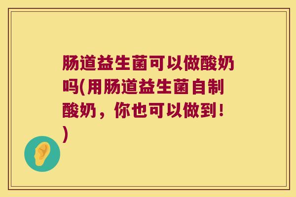 肠道益生菌可以做酸奶吗(用肠道益生菌自制酸奶，你也可以做到！)