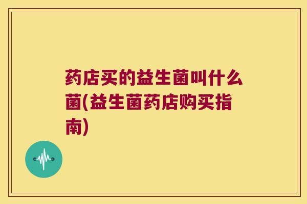 药店买的益生菌叫什么菌(益生菌药店购买指南) 药店买的益生菌叫什么菌(益生菌药店购买指南)