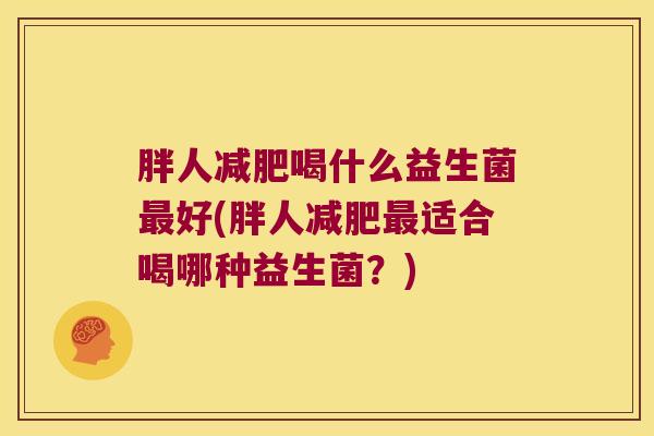 胖人喝什么益生菌好(胖人适合喝哪种益生菌?) 胖人喝什么益生菌好(胖人适合喝哪种益生菌?)