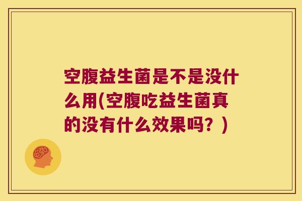 空腹益生菌是不是没什么用(空腹吃益生菌真的没有什么效果吗？)