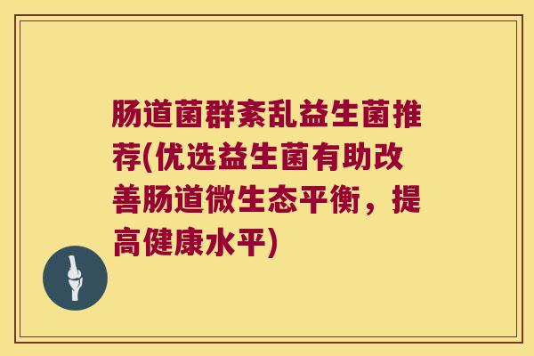 肠道菌群紊乱益生菌推荐(优选益生菌有助改善肠道微生态平衡，提高健康水平)