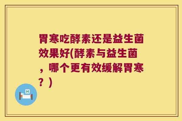 胃寒吃酵素还是益生菌效果好(酵素与益生菌，哪个更有效缓解胃寒？)