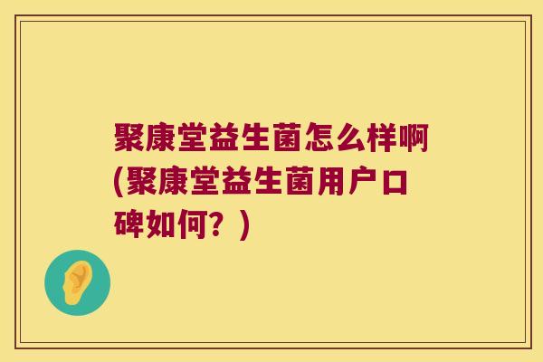 聚康堂益生菌怎么样啊(聚康堂益生菌用户口碑如何？)