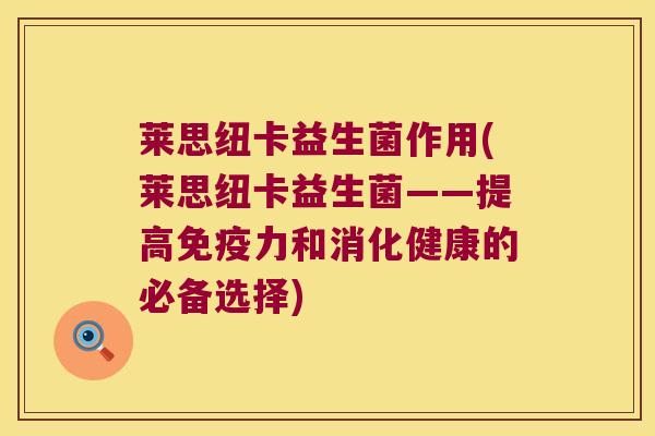 莱思纽卡益生菌作用(莱思纽卡益生菌——提高力和消化健康的必备选择) 莱思纽卡益生菌作用(莱思纽卡益生菌——提高力和消化健康的必备选择)