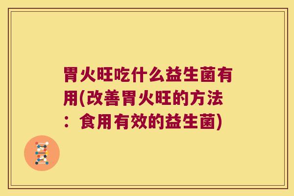 胃火旺吃什么益生菌有用(改善胃火旺的方法：食用有效的益生菌)