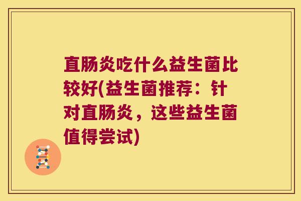 直肠炎吃什么益生菌比较好(益生菌推荐：针对直肠炎，这些益生菌值得尝试)